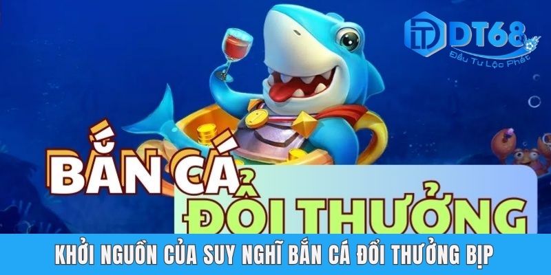 Bắn Cá Đổi Thưởng Có Bịp? Top Game Chất Lượng Tại DT68 Khởi nguồn của suy nghĩ bắn cá đổi thưởng bịp